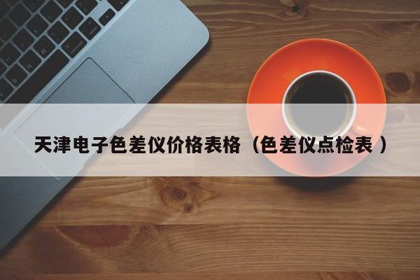 天津電子色差儀價格表格（色差儀點(diǎn)檢表 ）