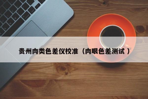 貴州肉類色差儀校準(zhǔn)（肉眼色差測試 ）