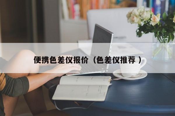 便攜色差儀報(bào)價(jià)（色差儀推薦 ）