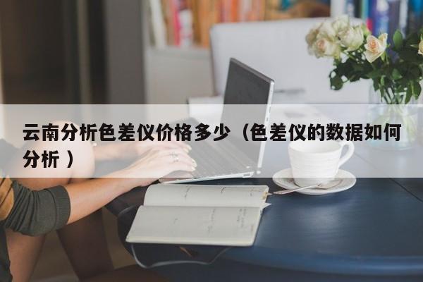 云南分析色差儀價(jià)格多少（色差儀的數(shù)據(jù)如何分析 ）