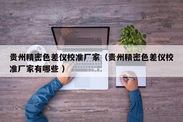貴州精密色差儀校準(zhǔn)廠家（貴州精密色差儀校準(zhǔn)廠家有哪些 ）
