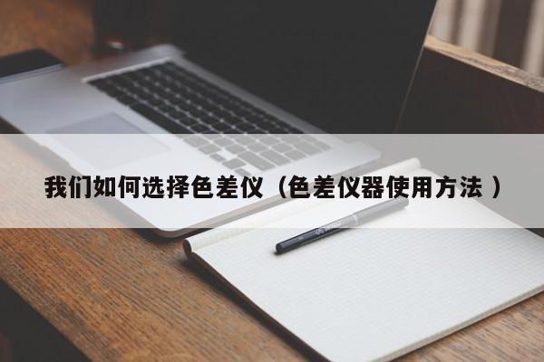 我們如何選擇色差儀（色差儀器使用方法 ）
