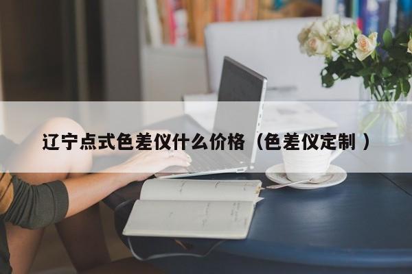 遼寧點(diǎn)式色差儀什么價(jià)格（色差儀定制 ）