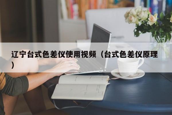 遼寧臺(tái)式色差儀使用視頻（臺(tái)式色差儀原理 ）