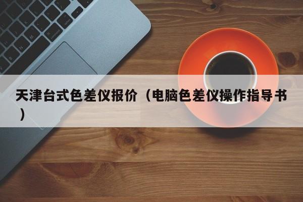 天津臺式色差儀報價（電腦色差儀操作指導書 ）