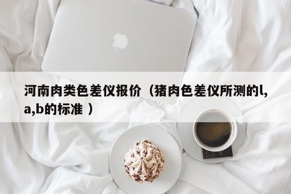河南肉類(lèi)色差儀報(bào)價(jià)（豬肉色差儀所測(cè)的l,a,b的標(biāo)準(zhǔn) ）