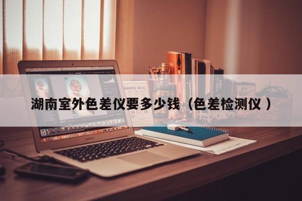 湖南室外色差儀要多少錢(qián)（色差檢測(cè)儀 ）
