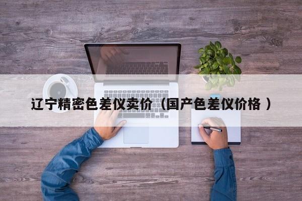 遼寧精密色差儀賣價(jià)（國產(chǎn)色差儀價(jià)格 ）