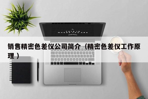 銷(xiāo)售精密色差儀公司簡(jiǎn)介（精密色差儀工作原理 ）