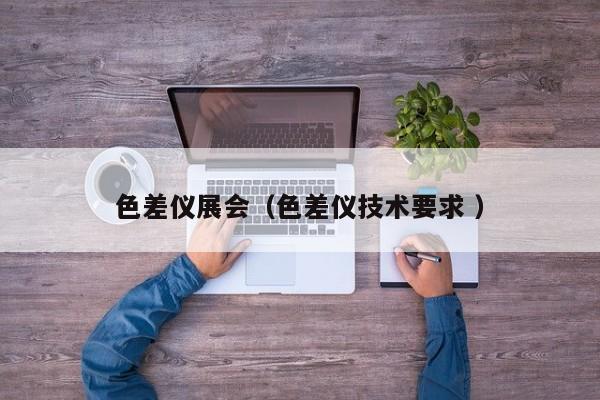 色差儀展會（色差儀技術(shù)要求 ）