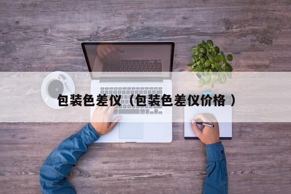 包裝色差儀（包裝色差儀價(jià)格 ）
