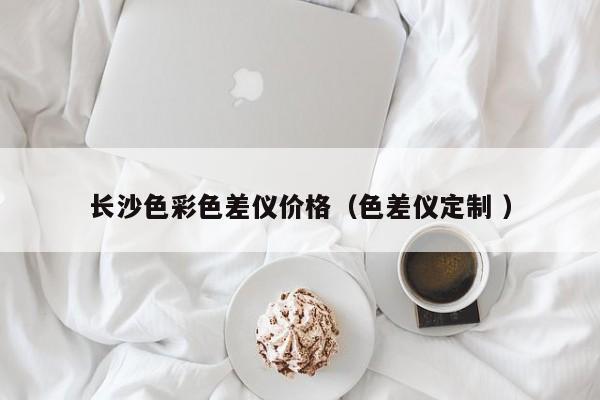 長(zhǎng)沙色彩色差儀價(jià)格（色差儀定制 ）