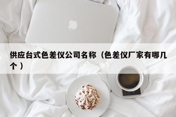 供應(yīng)臺(tái)式色差儀公司名稱(chēng)（色差儀廠家有哪幾個(gè) ）