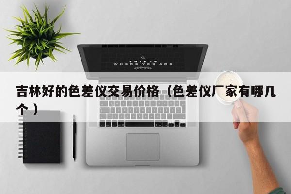 吉林好的色差儀交易價(jià)格（色差儀廠家有哪幾個 ）