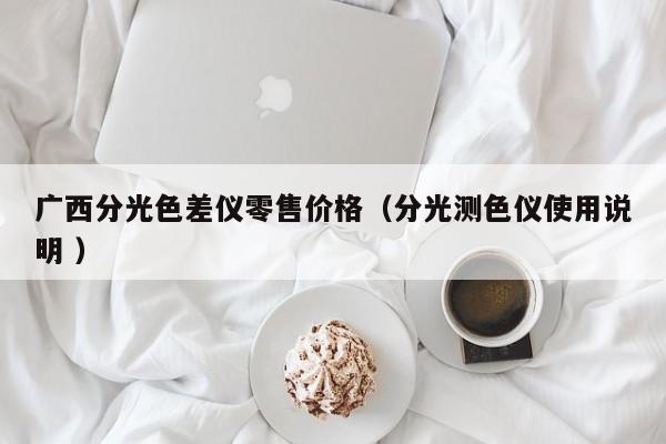 廣西分光色差儀零售價(jià)格（分光測(cè)色儀使用說(shuō)明 ）