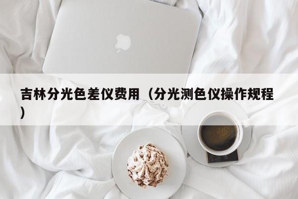 吉林分光色差儀費(fèi)用（分光測色儀操作規(guī)程 ）
