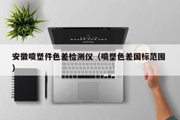 安徽噴塑件色差檢測(cè)儀（噴塑色差國(guó)標(biāo)范圍 ）
