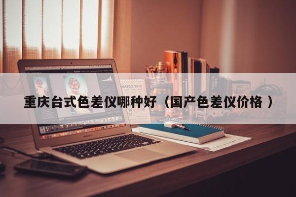 重慶臺式色差儀哪種好（國產(chǎn)色差儀價(jià)格 ）